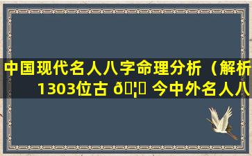 中国现代名人八字命理分析（解析1303位古 🦉 今中外名人八 🌵 字）